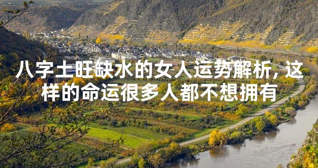 八字土旺缺水的女人运势解析,这样的命运很多人都不想拥有